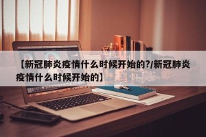 【新冠肺炎疫情什么时候开始的?/新冠肺炎疫情什么时候开始的】