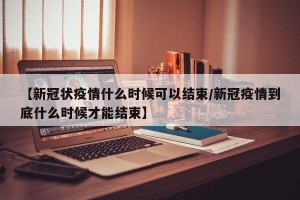 【新冠状疫情什么时候可以结束/新冠疫情到底什么时候才能结束】