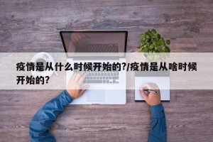 疫情是从什么时候开始的?/疫情是从啥时候开始的?