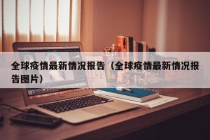 全球疫情最新情况报告（全球疫情最新情况报告图片）