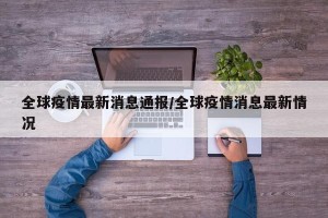 全球疫情最新消息通报/全球疫情消息最新情况