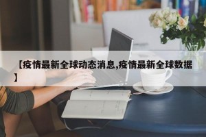 【疫情最新全球动态消息,疫情最新全球数据】
