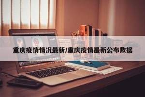 重庆疫情情况最新/重庆疫情最新公布数据