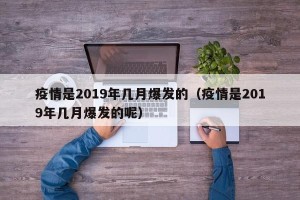 疫情是2019年几月爆发的（疫情是2019年几月爆发的呢）