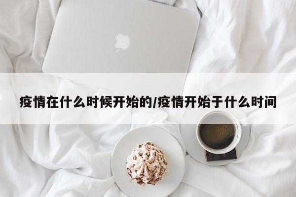 疫情在什么时候开始的/疫情开始于什么时间