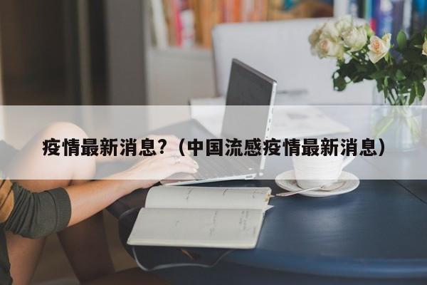 疫情最新消息?(中国流感疫情最新消息)