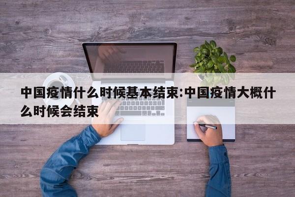 中国疫情什么时候基本结束:中国疫情大概什么时候会结束
