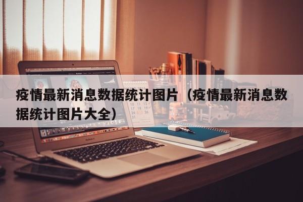 疫情最新消息数据统计图片(疫情最新消息数据统计图片大全)