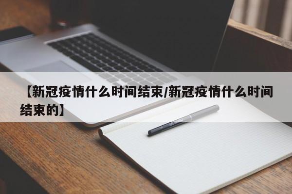 【新冠疫情什么时间结束/新冠疫情什么时间结束的】