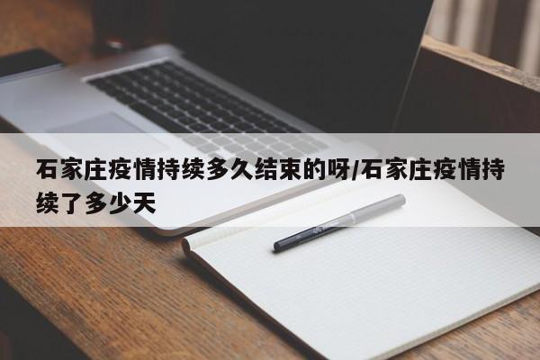 石家庄疫情持续多久结束的呀/石家庄疫情持续了多少天