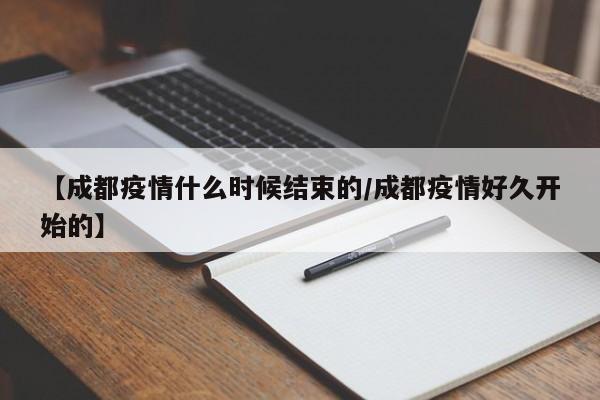 【成都疫情什么时候结束的/成都疫情好久开始的】