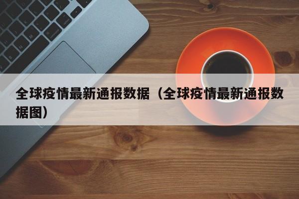 全球疫情最新通报数据(全球疫情最新通报数据图)