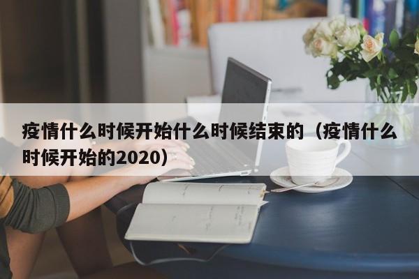 疫情什么时候开始什么时候结束的(疫情什么时候开始的2020)