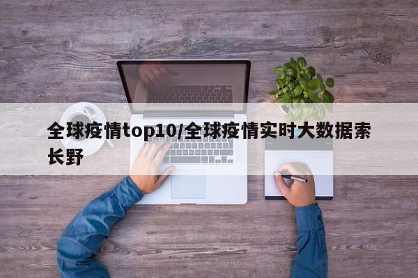 全球疫情top10/全球疫情实时大数据索长野