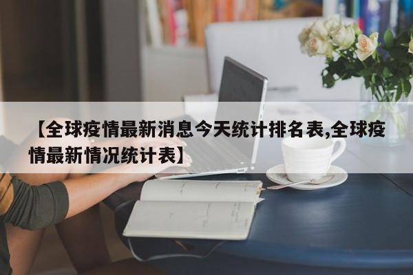 【全球疫情最新消息今天统计排名表,全球疫情最新情况统计表】