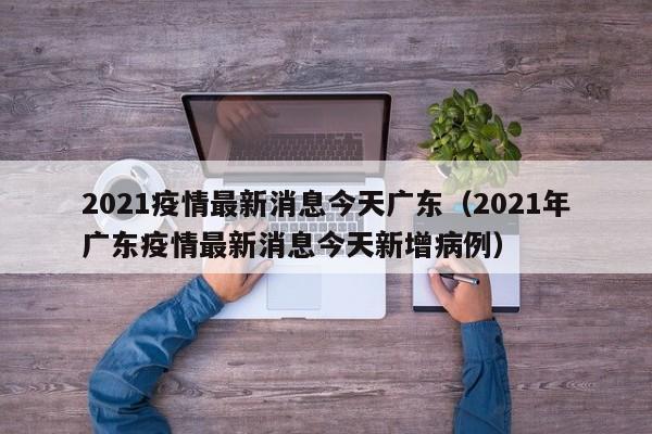2021疫情最新消息今天广东(2021年广东疫情最新消息今天新增病例)