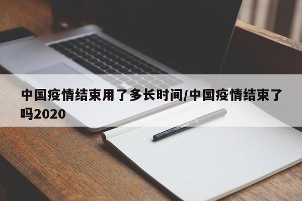 中国疫情结束用了多长时间/中国疫情结束了吗2020