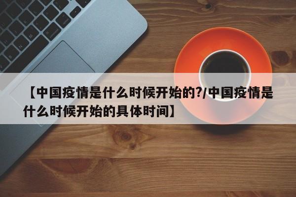 【中国疫情是什么时候开始的?/中国疫情是什么时候开始的具体时间】