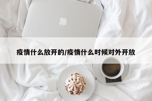 疫情什么放开的/疫情什么时候对外开放
