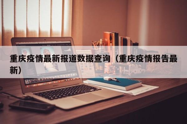 重庆疫情最新报道数据查询(重庆疫情报告最新)