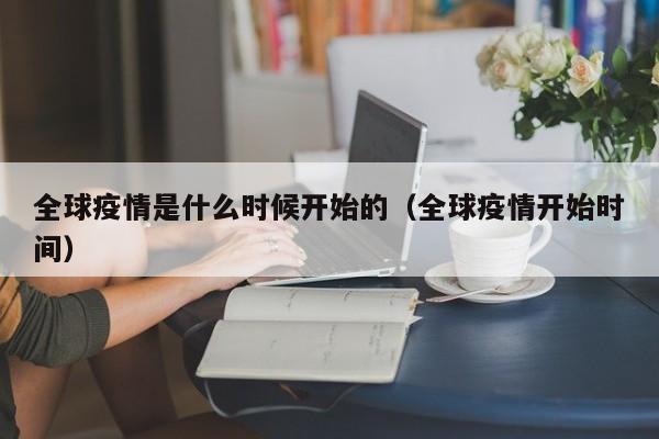 全球疫情是什么时候开始的(全球疫情开始时间)