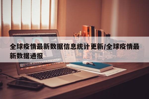 全球疫情最新数据信息统计更新/全球疫情最新数据通报