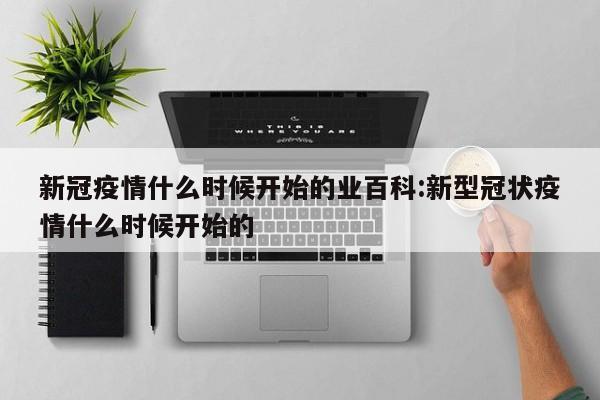 新冠疫情什么时候开始的业百科:新型冠状疫情什么时候开始的