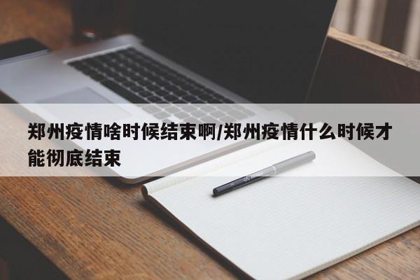 郑州疫情啥时候结束啊/郑州疫情什么时候才能彻底结束