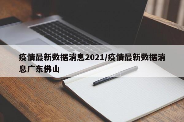 疫情最新数据消息2021/疫情最新数据消息广东佛山