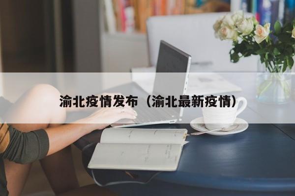 渝北疫情发布(渝北最新疫情)