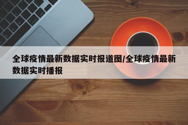 全球疫情最新数据实时报道图/全球疫情最新数据实时播报