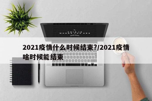 2021疫情什么时候结束?/2021疫情啥时候能结束