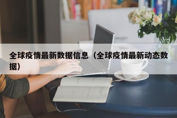 全球疫情最新数据信息(全球疫情最新动态数据)
