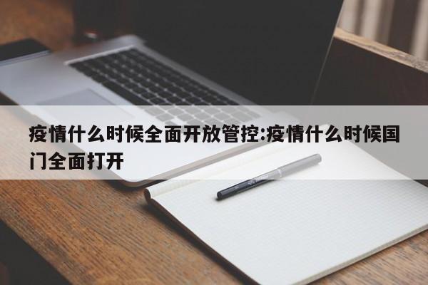 疫情什么时候全面开放管控:疫情什么时候国门全面打开