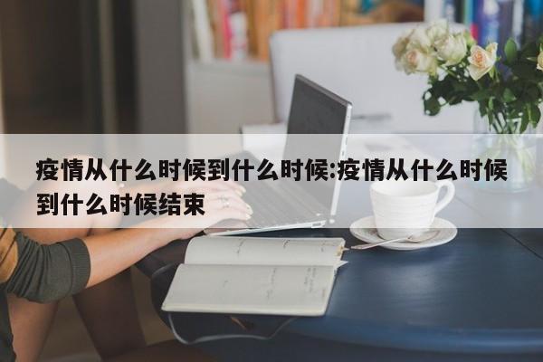 疫情从什么时候到什么时候:疫情从什么时候到什么时候结束