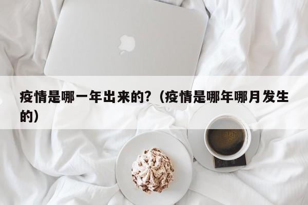 疫情是哪一年出来的?(疫情是哪年哪月发生的)