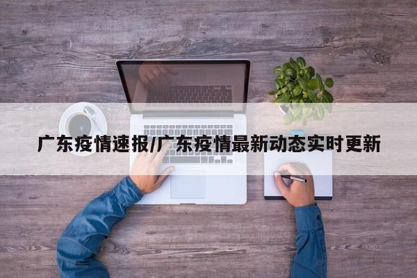 广东疫情速报/广东疫情最新动态实时更新