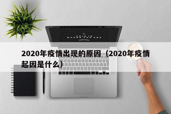 2020年疫情出现的原因(2020年疫情起因是什么)