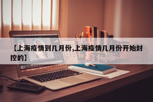 【上海疫情到几月份,上海疫情几月份开始封控的】