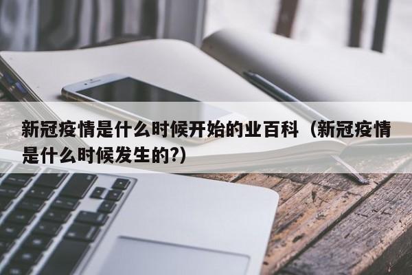 新冠疫情是什么时候开始的业百科(新冠疫情是什么时候发生的?)