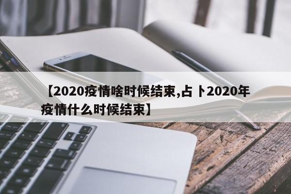 【2020疫情啥时候结束,占卜2020年疫情什么时候结束】
