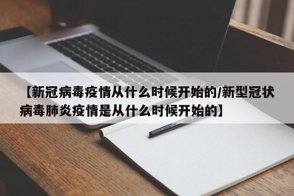 【新冠病毒疫情从什么时候开始的/新型冠状病毒肺炎疫情是从什么时候开始的】