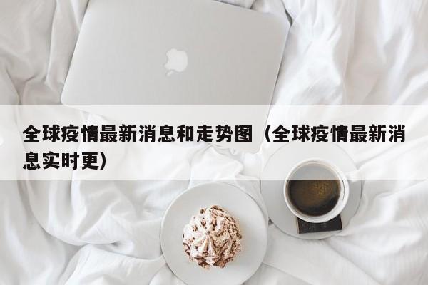 全球疫情最新消息和走势图(全球疫情最新消息实时更)