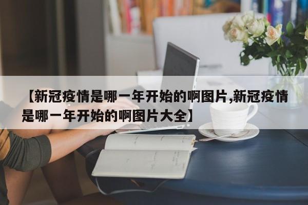 【新冠疫情是哪一年开始的啊图片,新冠疫情是哪一年开始的啊图片大全】