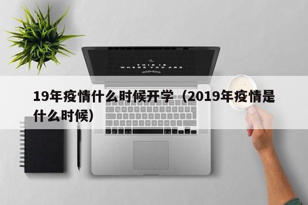 19年疫情什么时候开学(2019年疫情是什么时候)