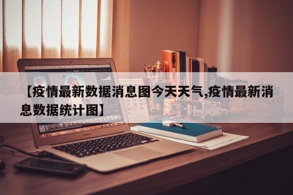 【疫情最新数据消息图今天天气,疫情最新消息数据统计图】