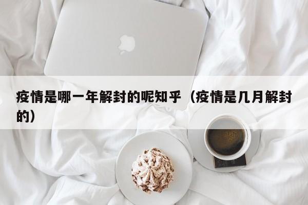 疫情是哪一年解封的呢知乎(疫情是几月解封的)