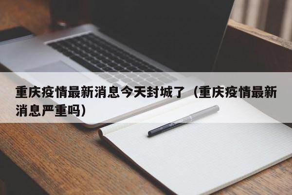 重庆疫情最新消息今天封城了(重庆疫情最新消息严重吗)