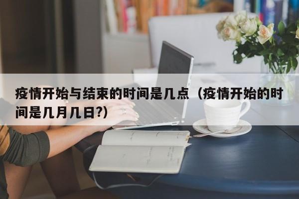 疫情开始与结束的时间是几点(疫情开始的时间是几月几日?)