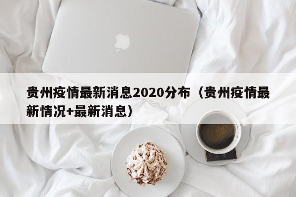 贵州疫情最新消息2020分布(贵州疫情最新情况+最新消息)